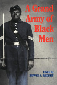 Title: A Grand Army of Black Men: Letters from African-American Soldiers in the Union Army 1861-1865, Author: Edwin S. Redkey