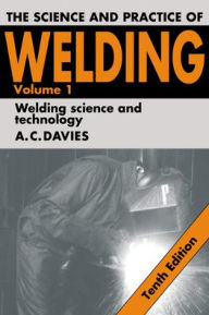 Title: The Science and Practice of Welding: Volume 1 / Edition 10, Author: A. C. Davies
