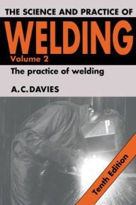 Title: The Science and Practice of Welding: Volume 2 / Edition 10, Author: A. C. Davies