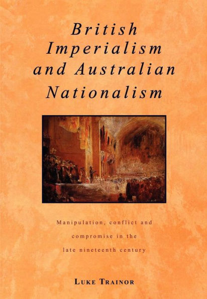 British Imperialism and Australian Nationalism: Manipulation, Conflict and Compromise in the Late Nineteenth Century