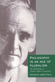 Title: Philosophy in an Age of Pluralism: The Philosophy of Charles Taylor in Question / Edition 1, Author: James Tully