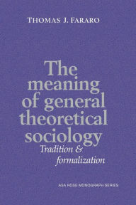 Title: The Meaning of General Theoretical Sociology: Tradition and Formalization, Author: Thomas J. Fararo