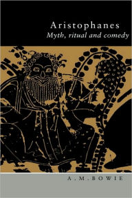 Title: Aristophanes: Myth, Ritual and Comedy, Author: A. M. Bowie