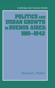 Title: Politics and Urban Growth in Buenos Aires, 1910-1942, Author: Richard J. Walter