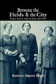 Title: Between the Fields and the City: Women, Work, and Family in Russia, 1861-1914, Author: Barbara Alpern Engel