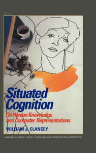 Title: Situated Cognition: On Human Knowledge and Computer Representations, Author: William J. Clancey