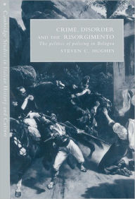 Title: Crime, Disorder, and the Risorgimento: The Politics of Policing in Bologna, Author: Steven C. Hughes