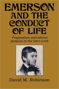 Title: Emerson and the Conduct of Life: Pragmatism and Ethical Purpose in the Later Work, Author: David M. Robinson