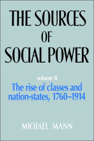 Title: The Sources of Social Power, Volume 2: The Rise of Classes and Nation States, 1760-1914 / Edition 1, Author: Michael Mann