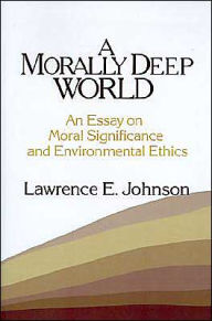 Title: A Morally Deep World: An Essay on Moral Significance and Environmental Ethics / Edition 1, Author: Lawrence E. Johnson