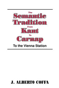 Title: The Semantic Tradition from Kant to Carnap: To the Vienna Station / Edition 1, Author: J. Alberto Coffa