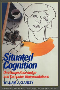 Title: Situated Cognition: On Human Knowledge and Computer Representations, Author: William J. Clancey