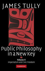 Title: Public Philosophy in a New Key: Volume 2, Imperialism and Civic Freedom, Author: James Tully