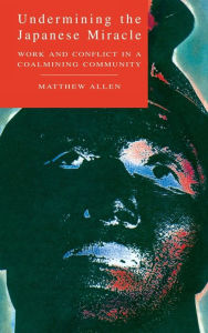 Title: Undermining the Japanese Miracle: Work and Conflict in a Japanese Coal-mining Community, Author: Matthew Allen