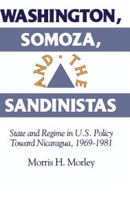 Title: Washington, Somoza and the Sandinistas: Stage and Regime in US Policy toward Nicaragua 1969-1981, Author: Morris H. Morley
