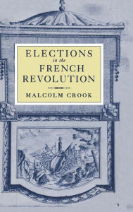 Title: Elections in the French Revolution: An Apprenticeship in Democracy, 1789-1799, Author: Malcolm Crook
