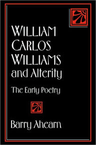 Title: William Carlos Williams and Alterity: The Early Poetry, Author: Barry Ahearn