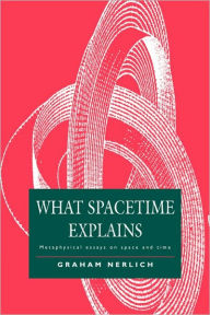 Title: What Spacetime Explains: Metaphysical Essays on Space and Time, Author: Graham Nerlich