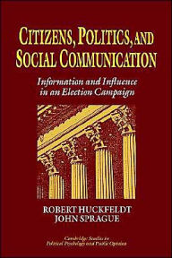 Title: Citizens, Politics and Social Communication: Information and Influence in an Election Campaign, Author: R. Robert Huckfeldt