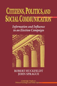 Title: Citizens, Politics and Social Communication: Information and Influence in an Election Campaign, Author: R. Robert Huckfeldt