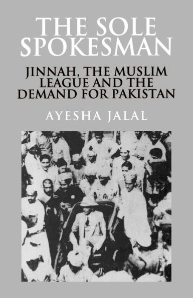 The Sole Spokesman: Jinnah, the Muslim League and the Demand for Pakistan