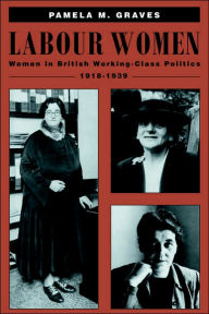 Title: Labour Women: Women in British Working Class Politics, 1918-1939, Author: Pamela M. Graves