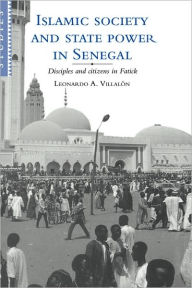 Title: Islamic Society and State Power in Senegal: Disciples and Citizens in Fatick, Author: Leonardo A. Villalón