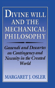 Title: Divine Will and the Mechanical Philosophy: Gassendi and Descartes on Contingency and Necessity in the Created World, Author: Margaret J. Osler