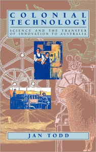 Title: Colonial Technology: Science and the Transfer of Innovation to Australia, Author: Jan Todd