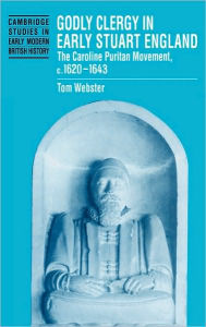 Title: Godly Clergy in Early Stuart England: The Caroline Puritan Movement, c.1620-1643, Author: Tom Webster