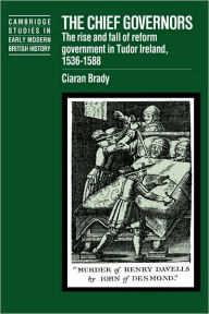 Title: The Chief Governors: The Rise and Fall of Reform Government in Tudor Ireland 1536-1588, Author: Ciaran Brady