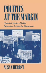 Title: Politics at the Margin: Historical Studies of Public Expression outside the Mainstream, Author: Susan Herbst