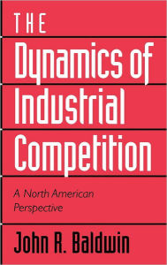 Title: The Dynamics of Industrial Competition: A North American Perspective, Author: John R. Baldwin