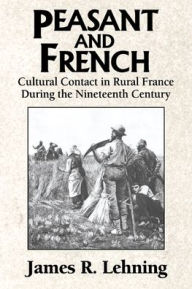 Title: Peasant and French: Cultural Contact in Rural France during the Nineteenth Century / Edition 1, Author: James R. Lehning