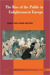 Title: The Rise of the Public in Enlightenment Europe / Edition 1, Author: James Van Horn Melton