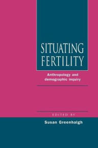Title: Situating Fertility: Anthropology and Demographic Inquiry / Edition 1, Author: Susan Greenhalgh