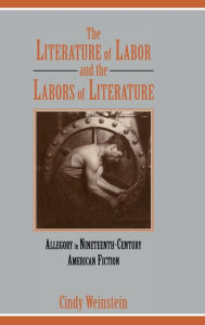 Title: The Literature of Labor and the Labors of Literature: Allegory in Nineteenth-Century American Fiction, Author: Cindy Weinstein