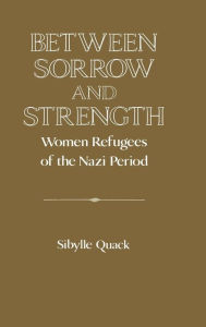 Title: Between Sorrow and Strength: Women Refugees of the Nazi Period, Author: Sibylle Quack