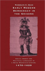 Title: Early Modern Democracy in the Grisons: Social Order and Political Language in a Swiss Mountain Canton, 1470-1620, Author: Randolph C. Head
