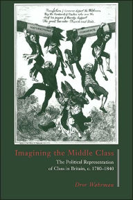 Title: Imagining the Middle Class: The Political Representation of Class in Britain, c.1780-1840, Author: Dror Wahrman