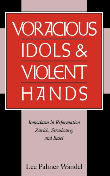 Voracious Idols and Violent Hands: Iconoclasm in Reformation Zurich, Strasbourg, and Basel