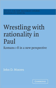 Title: Wrestling with Rationality in Paul: Romans 1-8 in a New Perspective, Author: John D. Moores
