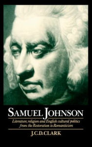 Title: Samuel Johnson: Literature, Religion and English Cultural Politics from the Restoration to Romanticism, Author: J. C. D. Clark