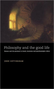 Title: Philosophy and the Good Life: Reason and the Passions in Greek, Cartesian and Psychoanalytic Ethics, Author: John Cottingham