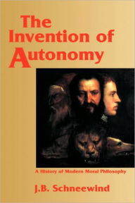 Title: The Invention of Autonomy: A History of Modern Moral Philosophy, Author: Jerome B. Schneewind