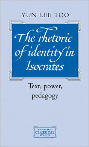 Title: The Rhetoric of Identity in Isocrates: Text, Power, Pedagogy, Author: Yun Lee Too