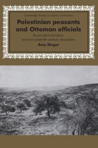 Title: Palestinian Peasants and Ottoman Officials: Rural Administration around Sixteenth-Century Jerusalem, Author: Amy Singer