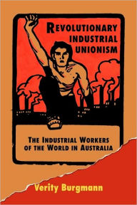 Title: Revolutionary Industrial Unionism: The Industrial Workers of the World in Australia, Author: Verity Burgmann