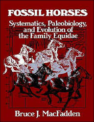 Title: Fossil Horses: Systematics, Paleobiology, and Evolution of the Family Equidae, Author: Bruce J. MacFadden