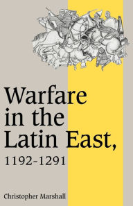 Title: Warfare in the Latin East, 1192-1291 / Edition 1, Author: Christopher Marshall